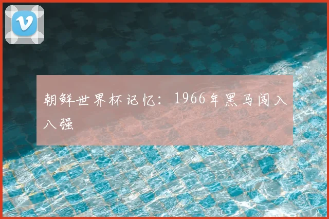 朝鲜世界杯记忆:1966年黑马闯入八强