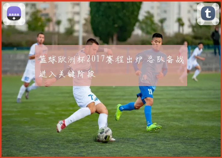 篮球欧洲杯2017赛程出炉 各队备战进入关键阶段