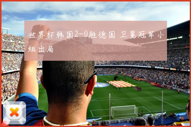 世界杯韩国2-0胜德国 卫冕冠军小组出局