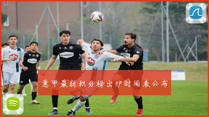 意甲最新积分榜出炉时间表公布