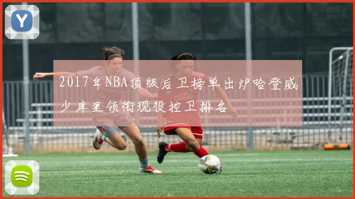 2017年NBA顶级后卫榜单出炉哈登威少库里领衔现役控卫排名