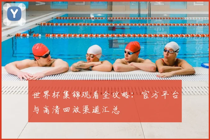 世界杯集锦观看全攻略:官方平台与高清回放渠道汇总