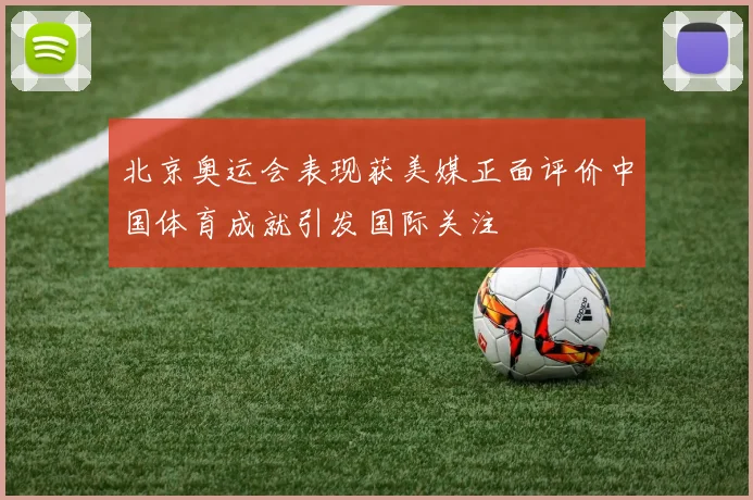 北京奥运会表现获美媒正面评价中国体育成就引发国际关注