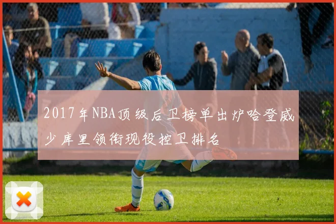 2017年NBA顶级后卫榜单出炉哈登威少库里领衔现役控卫排名