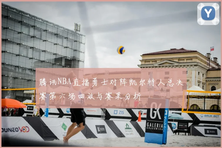 腾讯NBA直播勇士对阵凯尔特人总决赛第六场回放与赛果分析