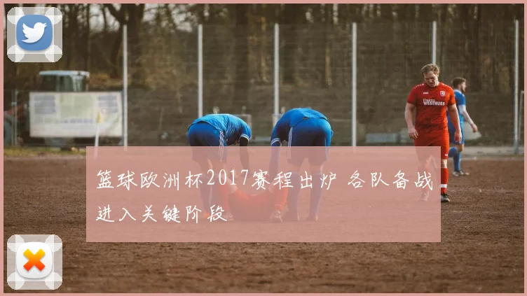 篮球欧洲杯2017赛程出炉 各队备战进入关键阶段