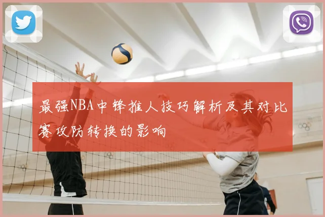 最强NBA中锋推人技巧解析及其对比赛攻防转换的影响