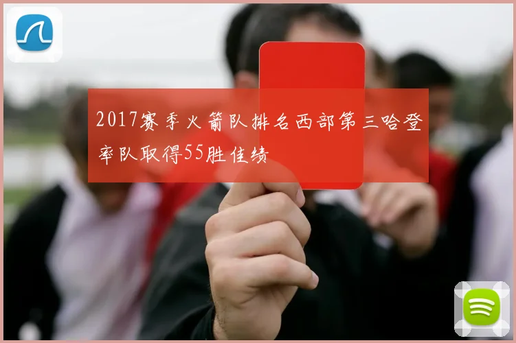 2017赛季火箭队排名西部第三哈登率队取得55胜佳绩