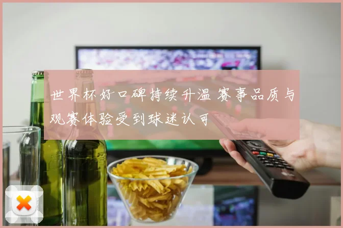 世界杯好口碑持续升温 赛事品质与观赛体验受到球迷认可