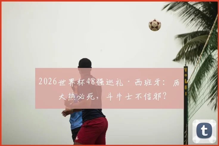 2026世界杯48强巡礼·西班牙:历来大热必死,斗牛士不信邪?