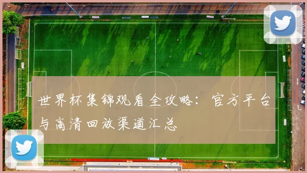 世界杯集锦观看全攻略:官方平台与高清回放渠道汇总