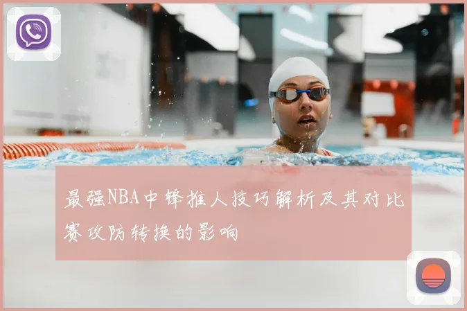 最强NBA中锋推人技巧解析及其对比赛攻防转换的影响