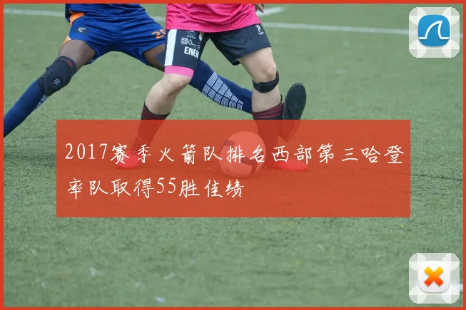 2017赛季火箭队排名西部第三哈登率队取得55胜佳绩