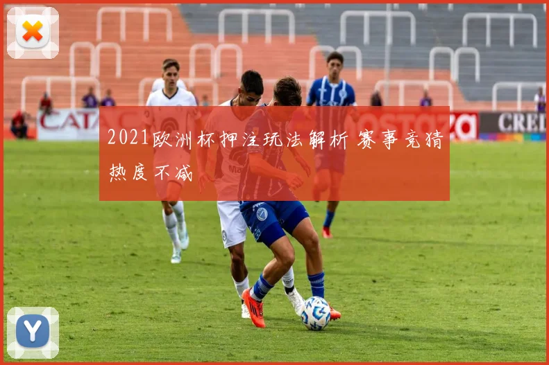2021欧洲杯押注玩法解析 赛事竞猜热度不减