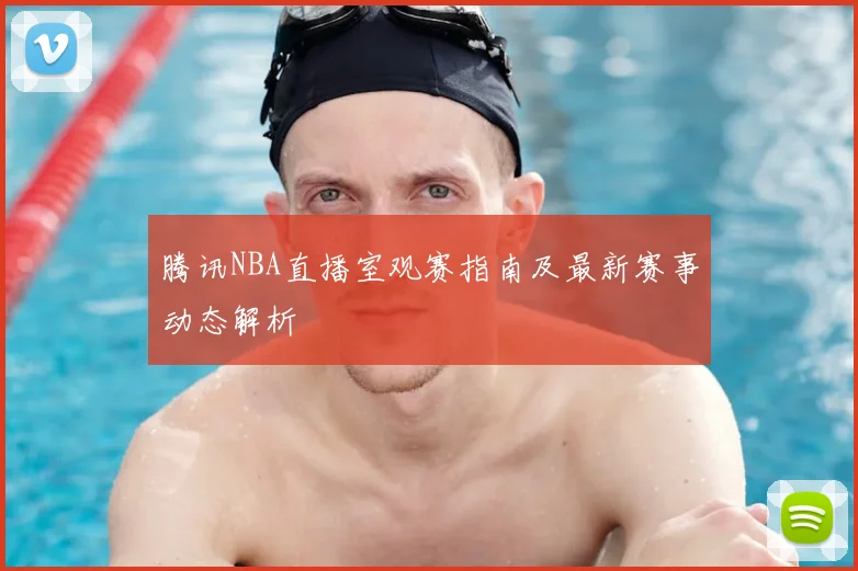 腾讯NBA直播室观赛指南及最新赛事动态解析