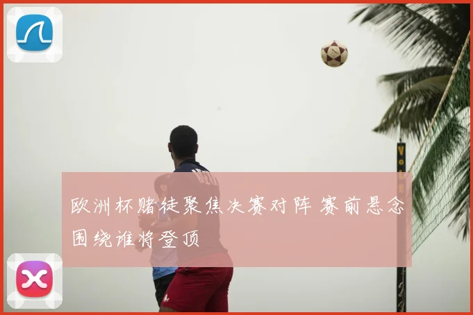欧洲杯赌徒聚焦决赛对阵 赛前悬念围绕谁将登顶