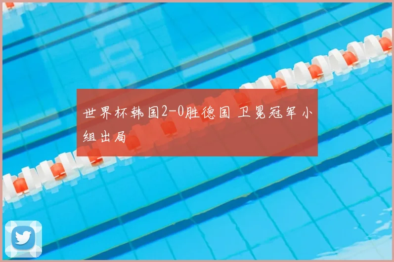 世界杯韩国2-0胜德国 卫冕冠军小组出局