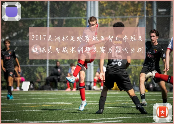 2017美洲杯足球赛冠军智利夺冠关键球员与战术调整及赛后影响分析