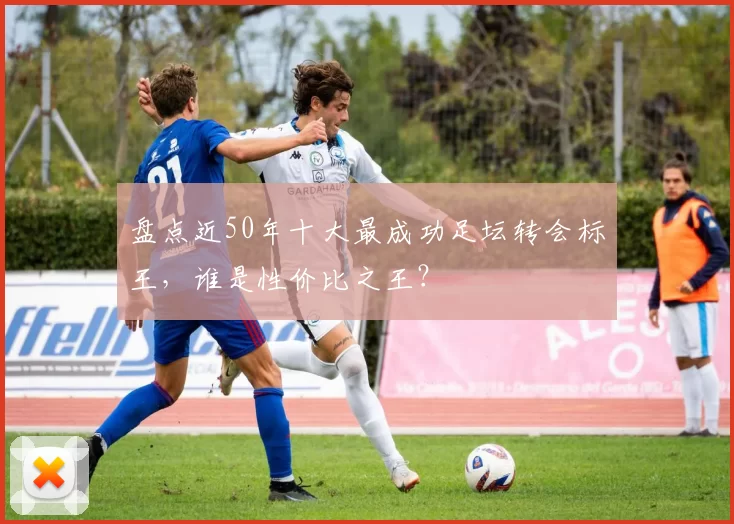 盘点近50年十大最成功足坛转会标王，谁是性价比之王？