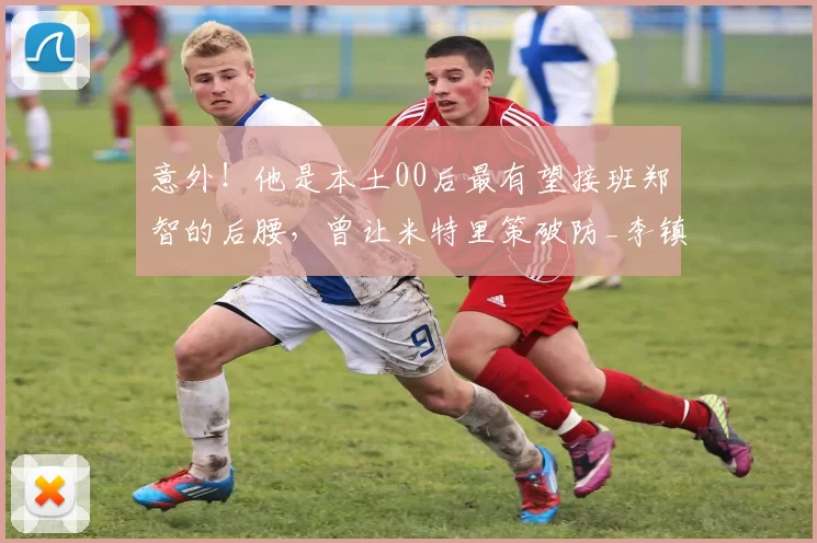 意外！他是本土00后最有望接班郑智的后腰，曾让米特里策破防_李镇_球员_国足