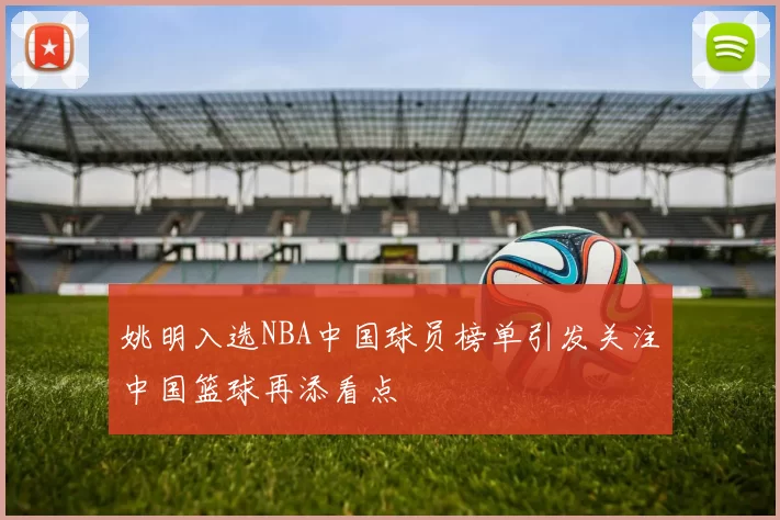 姚明入选NBA中国球员榜单引发关注中国篮球再添看点