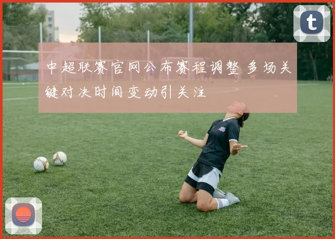 中超联赛官网公布赛程调整 多场关键对决时间变动引关注