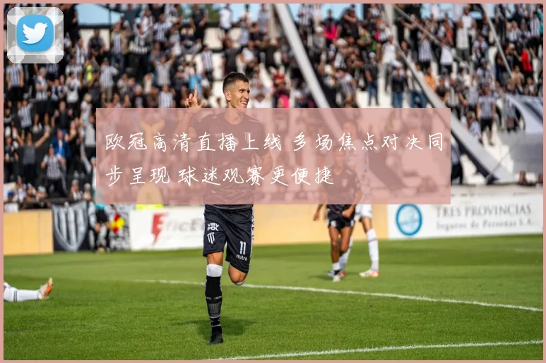 欧冠高清直播上线 多场焦点对决同步呈现 球迷观赛更便捷