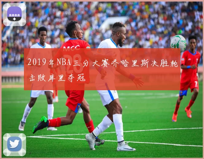 2019年NBA三分大赛乔哈里斯决胜轮击败库里夺冠