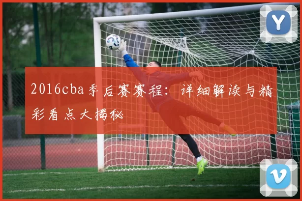 2016cba季后赛赛程：详细解读与精彩看点大揭秘