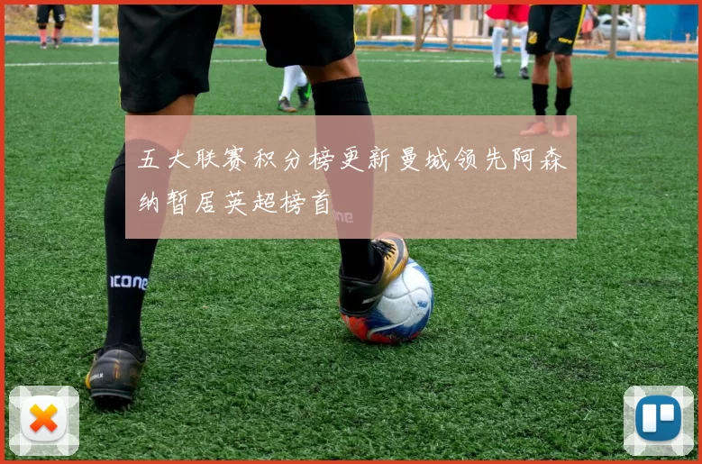 五大联赛积分榜更新曼城领先阿森纳暂居英超榜首