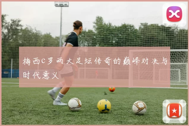 梅西c罗两大足坛传奇的巅峰对决与时代意义