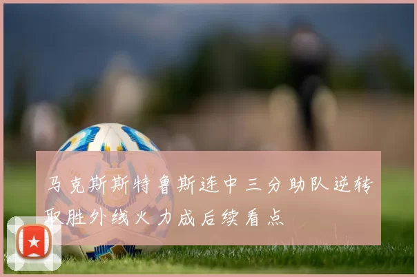 马克斯斯特鲁斯连中三分助队逆转取胜外线火力成后续看点