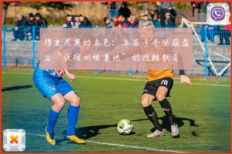 穆里尼奥的本色：本菲卡半场崩盘后“夜宿训练基地”的残酷教育
