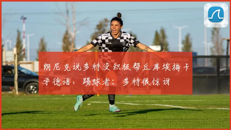 朗尼克说多特没积极帮丘库埃梅卡学德语，踢球者：多特很惊讶