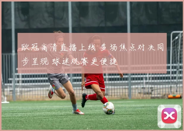 欧冠高清直播上线 多场焦点对决同步呈现 球迷观赛更便捷