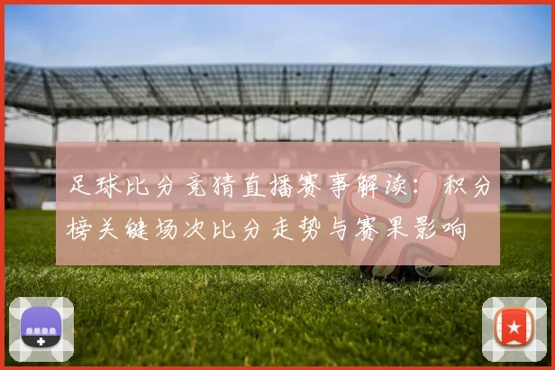 足球比分竞猜直播赛事解读：积分榜关键场次比分走势与赛果影响