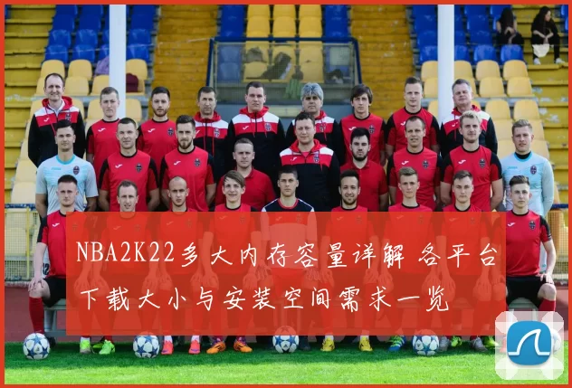 NBA2K22多大内存容量详解 各平台下载大小与安装空间需求一览