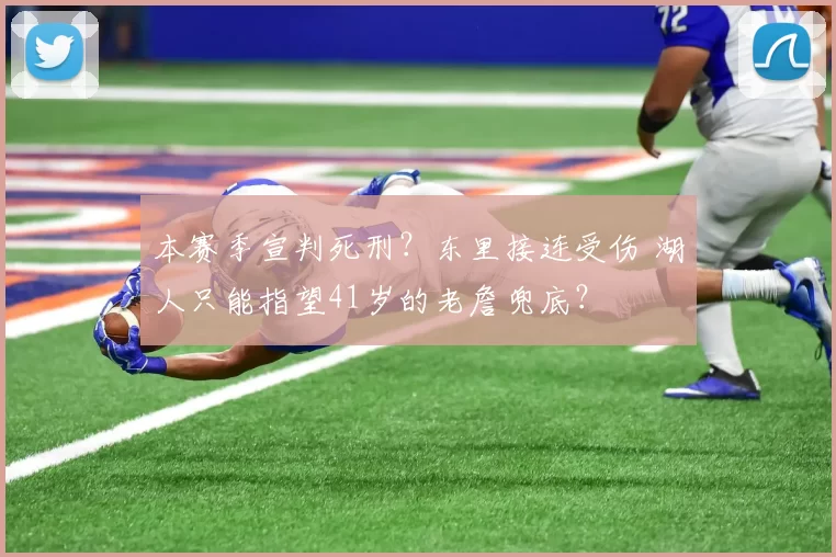 本赛季宣判死刑?东里接连受伤 湖人只能指望41岁的老詹兜底?