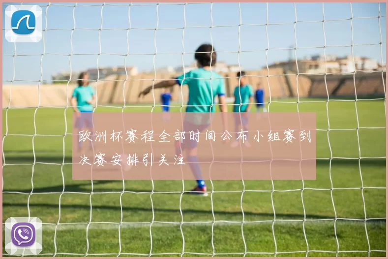 欧洲杯赛程全部时间公布小组赛到决赛安排引关注
