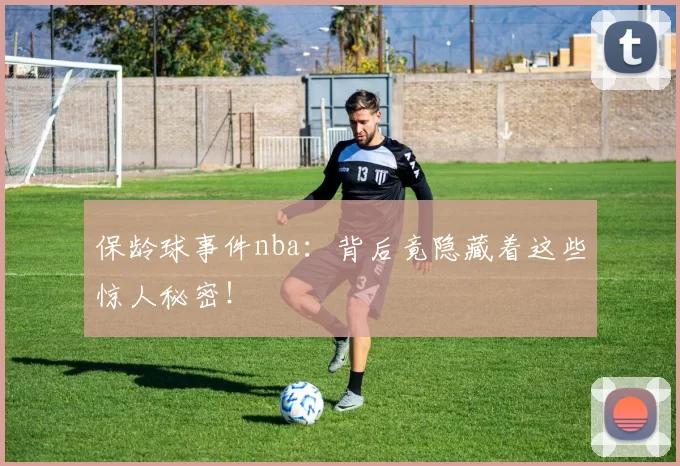 保龄球事件nba：背后竟隐藏着这些惊人秘密！