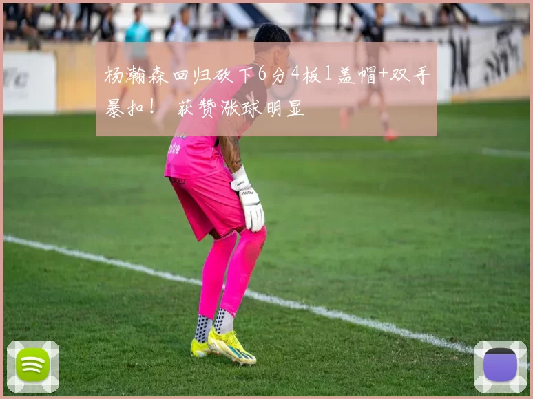 杨瀚森回归砍下6分4板1盖帽+双手暴扣！ 获赞涨球明显