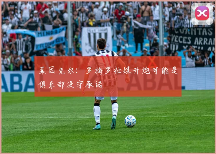 莱因克尔:罗梅罗社媒开炮可能是俱乐部没守承诺