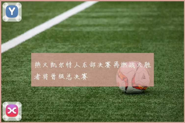 热火凯尔特人东部决赛再燃战火胜者将晋级总决赛
