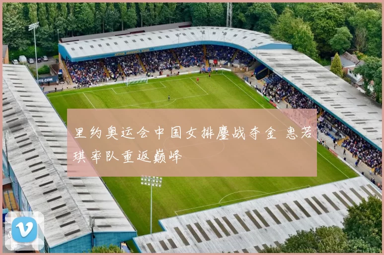 里约奥运会中国女排鏖战夺金 惠若琪率队重返巅峰