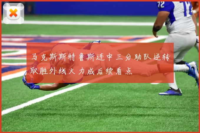 马克斯斯特鲁斯连中三分助队逆转取胜外线火力成后续看点