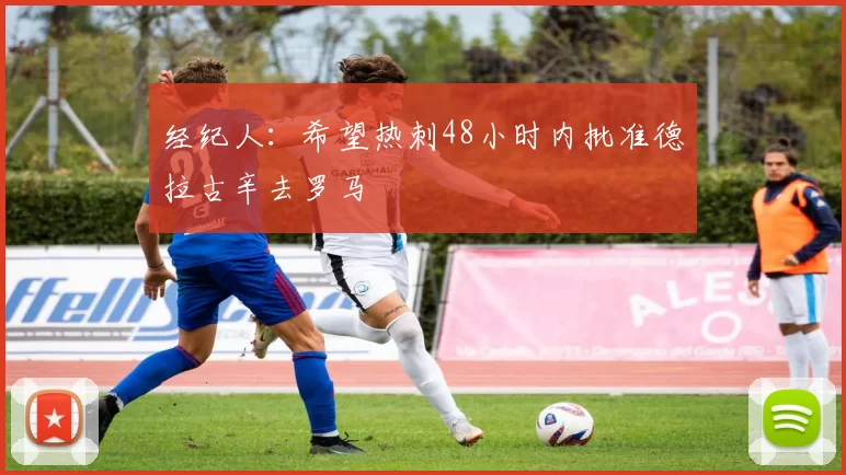 经纪人:希望热刺48小时内批准德拉古辛去罗马