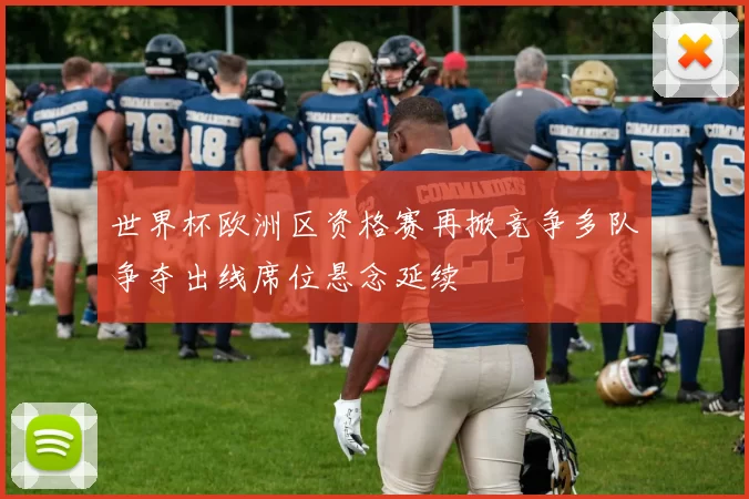 世界杯欧洲区资格赛再掀竞争多队争夺出线席位悬念延续