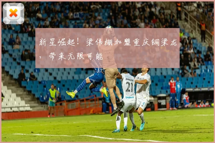 新星崛起！梁伟棚加盟重庆铜梁龙，带来无限可能