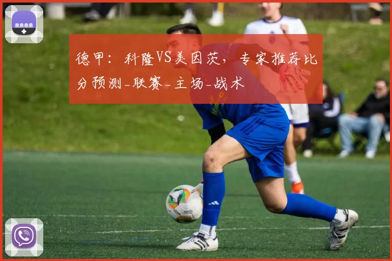 德甲:科隆VS美因茨,专家推荐比分预测_联赛_主场_战术