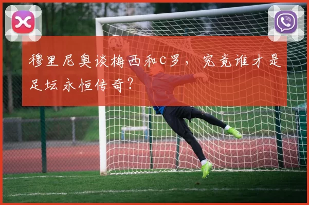 穆里尼奥谈梅西和c罗，究竟谁才是足坛永恒传奇？